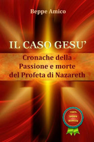 Title: Il caso Gesù - Cronache della Passione e morte del profeta di Nazareth, Author: Beppe Amico