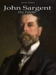 Title: John Sargent: His Palette, Author: Arron Adams