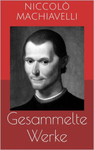 Title: Gesammelte Werke (Vollständige und illustrierte Ausgaben: Der Fürst, Geschichte von Florenz, Politische Betrachtungen über die alte und die italienische Geschichte u.v.m.), Author: Niccolò Machiavelli