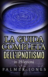 Title: La Guida completa dell'Ipnotismo - in 25 lezioni, Author: Palmer Jones