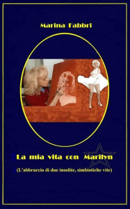 Title: La mia vita con Marilyn - L'abbraccio di due insolite simbiotiche vite, Author: Marina Fabbri