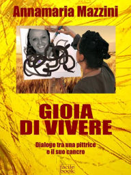 Title: Gioia di vivere - Dialogo tra una pittrice e il suo cancro, Author: Annamaria Mazzini