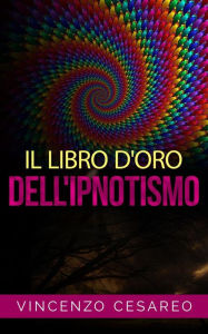 Title: Il Libro d'Oro dell'Ipnotismo - sul Magnetismo personale, Ipnotismo, Mesmerismo, Terapeutica Suggestiva e Fascinazione, Author: Vincenzo Cesareo