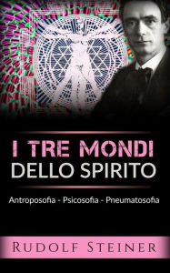 Title: I tre mondi dello spirito - Antroposofia - Psicosofia - Pneumatosofia, Author: Rudolf Steiner
