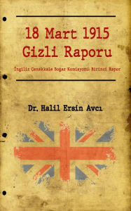 Title: 18 Mart 1915 Gizli Raporu: Ingiliz Çanakkale Bogaz Komisyonu: Birinci Rapor, Author: Halil Ersin Avci