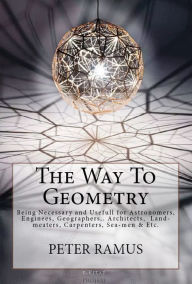 Title: The Way To Geometry: [Being Necessary and Usefull for Astronomers, Enginees, Geographers,. Architects, Land-meaters, Carpenters, Sea-men & Etc.], Author: Peter Ramus