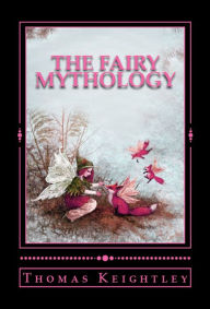 Title: The Fairy Mythology: (Illustrative of the Romance and Superstition of Various Countries), Author: Thomas Keightley