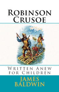 Title: Robinson Crusoe: Written Anew for Children, Author: James Baldwin