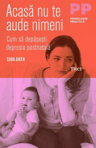 Title: Acasa nu te aude nimeni. Cum sa depasesti depresia postnatala, Author: Cara Aiken
