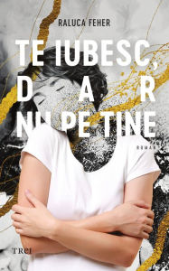 Title: Te iubesc, dar nu pe tine, Author: Raluca Feher