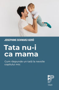Title: Tata nu-i ca mama: Cum raspunde un tata la nevoile copilului mic, Author: Josephine Schwarz-Gero