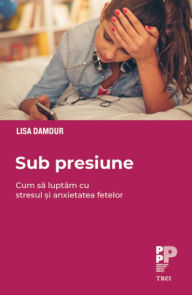 Title: Sub presiune: Cum luptam cu stresul ?i anxietatea fetelor, Author: Lisa Damour