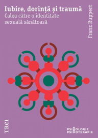 Title: Iubire, dorinta si trauma: Calea catre o identitate sexuala sanatoasa, Author: Franz Ruppert