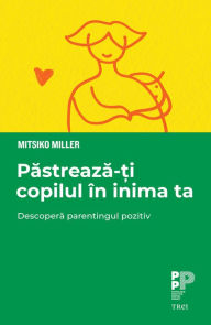 Title: Pastreaza-ti copilul in inima ta: Descopera parentingul pozitiv, Author: Mitsiko Miller