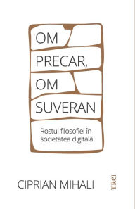 Title: Om precar, om suveran: Rostul filosofiei in societatea digitala, Author: Ciprian Mihali