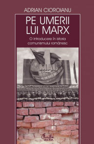 Title: Pe umerii lui Marx. O introducere in istoria comunismului romanesc, Author: Adrian Cioroianu