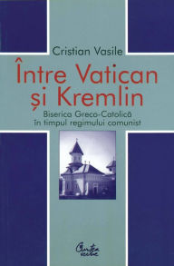 Title: Intre Vatican si Kremlin. Biserica Greco-Catolica in timpul regimului comunist, Author: Cristian Vasile