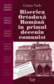 Title: Biserica Ortodoxa Romana in primul deceniu comunist, Author: Cristian Vasile