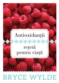 Title: Antioxidantii, reteta pentru viata. Cum sa folosesti puterea antioxidantilor pentru a preveni aparitia bolilor si a ramane sanatos toata viata, Author: Bryce Wylde