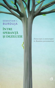 Title: Intre speranta si deziluzie. Democratie si anticoruptie in Romania postcomunista, Author: Sebastian I. Burduja