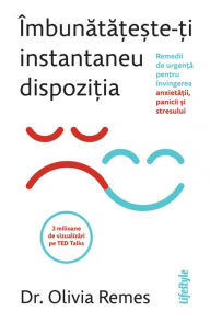 Title: Imbunatateste-ti instantaneu dispozitia: Remedii de urgenta pentru invingerea anxietatii, panicii si stresului., Author: Dr. Olivia Remes