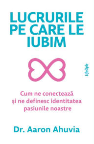 Title: Lucrurile pe care le iubim: Cum ne conecteaza ?i ne definesc identitatea pasiunile noastre, Author: Dr. Aaron Ahuvia