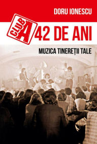 Title: Club A 42 de ani. Muzica tinere?ii tale, Author: Doru-Emil Ionescu