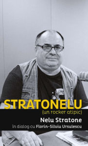 Title: Stratonelu (un rocker atipic). Nelu Stratone in dialog cu Florin-Silviu Ursulescu, Author: Nelu Stratone