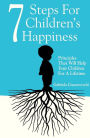 7 Steps For Children's Happiness: Principles That Will Help Your Children For A Lifetime