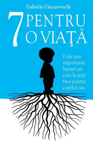 Title: 7 Pentru o viata: Cele mai importante lucruri pe care le poti face pentru copilul tau, Author: Gabriela Ciucurovschi