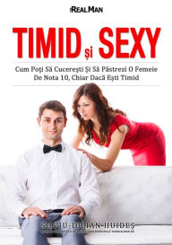 Title: Timid si Sexy: Cum Poti Sa Cuceresti si sa Pastrezi o Femeie de nota 10, chiar daca esti Timid, Author: Silviu-Iulian Huides