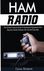 Title: Ham Radio: The General License Guide To Understand Equipment And Become A Radio Amateur The Fast And Easy Way, Author: Craig Barron