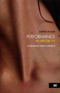 Title: Performance: un arte del yo: Autobiografía, cuerpo e identidad, Author: Josefina Alcázar
