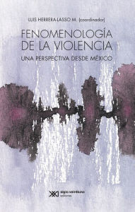 Title: Fenomenología de la violencia: Una perspectiva desde México, Author: Luis Herrera Lasso