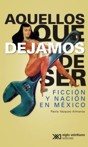 Title: Aquellos que dejamos de ser: Ficción y nación en México, Author: Paola Vázquez Almanza