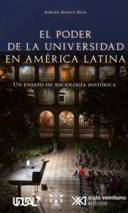 Title: El poder de la universidad en América Latina: Un ensayo de sociología histórica, Author: Adrián Acosta