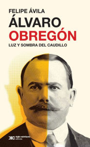 Title: Álvaro Obregón: Luz y sombra del caudillo, Author: Ávila Felipe
