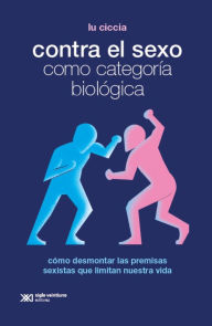 Title: Contra el sexo como categoría biológica: Cómo desmontar las premisas sexistas que limitan nuestra vida, Author: Ciccia Lu