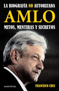 Title: AMLO. Mitos, mentiras y secretos: La biografía NO autorizada, Author: Francisco Cruz