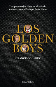 Title: Los golden boys: Los personajes clave en el círculo más cercano a Enrique Peña Nieto, Author: Francisco Cruz