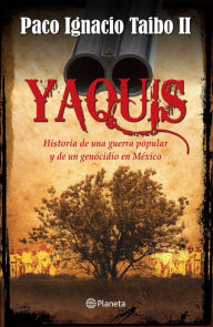 Title: Yaquis: Historia de una guerra popular y de un genocidio en México, Author: Paco Ignacio Taibo II