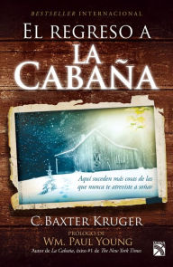 Title: El regreso a la cabaña: Aquí suceden más cosas de las que nunca te atreviste a soñar / The Shack Revisited, Author: C. Baxter Kruger