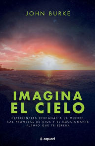 Title: Imagina el cielo: Experiencias cercanas a la muerte, las promesas de Dios y el emocionante futuro que te espera / Imagine Heaven, Author: John Burke