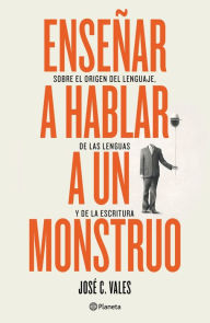 Title: Enseñar a hablar a un monstruo (Edición mexicana): Sobre el origen del lenguaje, de las lenguas y de la escritura, Author: José C. Vales