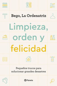 Title: Limpieza, orden y felicidad (Edición mexicana): Pequeños trucos para solucionar grandes desastres, Author: Bego La Ordenatriz