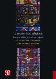 Title: La modernidad religiosa: Europa latina y América latina en perspectiva comparada, Author: Jean Pierre Bastian
