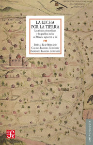 Title: La lucha por la tierra: Los titulos primordiales y los pueblos indios en México, siglos XIX y XX, Author: Ethelia Ruiz Medrano