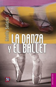 Title: La danza y el ballet: Introducción al conocimiento de la danza de arte y del ballet, Author: Adolfo Salazar