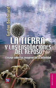 Title: La tierra y las ensoñaciones del reposo: Ensayo sobre las imágenes de la intimidad, Author: Gaston Bachelard