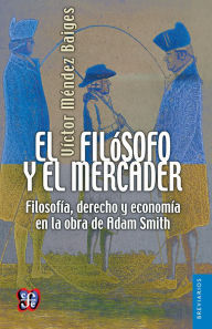 Title: El filósofo y el mercader: Filosofía, derecho y economía en la obra de Adam Smith, Author: Víctor Méndez Baiges